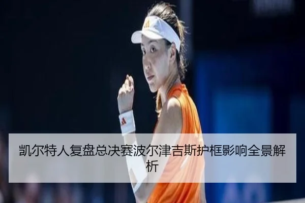 凯尔特人复盘总决赛波尔津吉斯护框影响全景解析