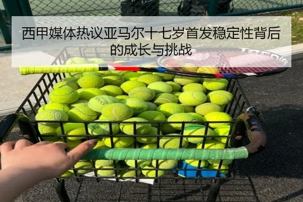 西甲媒体热议亚马尔十七岁首发稳定性背后的成长与挑战