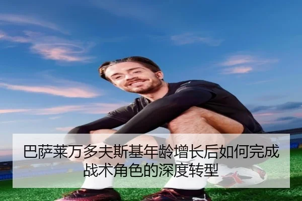 巴萨莱万多夫斯基年龄增长后如何完成战术角色的深度转型