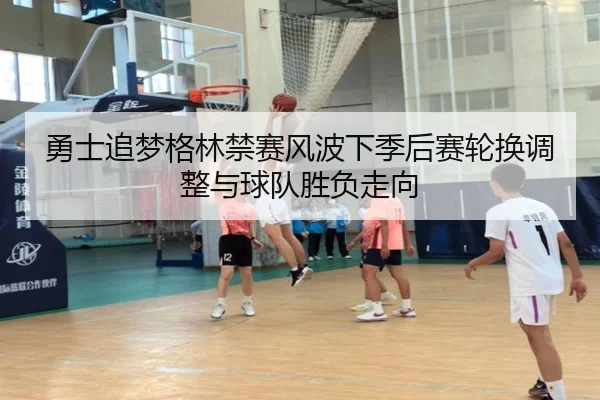 勇士追梦格林禁赛风波下季后赛轮换调整与球队胜负走向