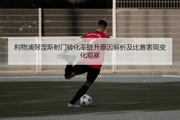 利物浦努涅斯射门转化率提升原因解析及比赛表现变化观察