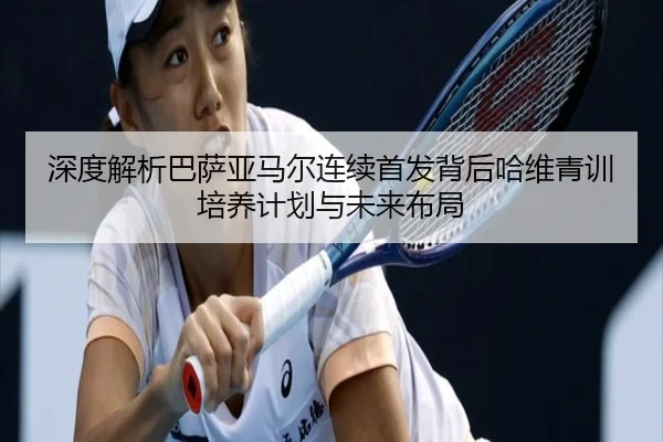 深度解析巴萨亚马尔连续首发背后哈维青训培养计划与未来布局