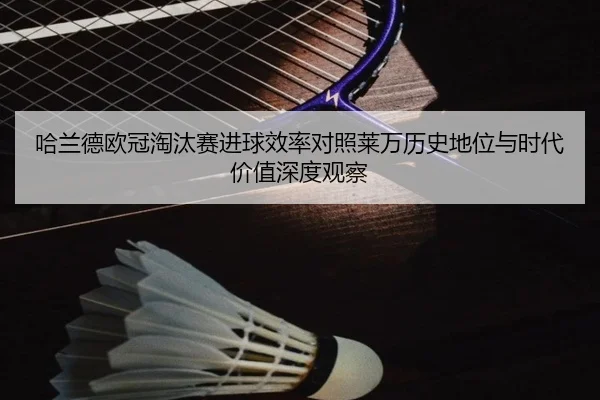 哈兰德欧冠淘汰赛进球效率对照莱万历史地位与时代价值深度观察