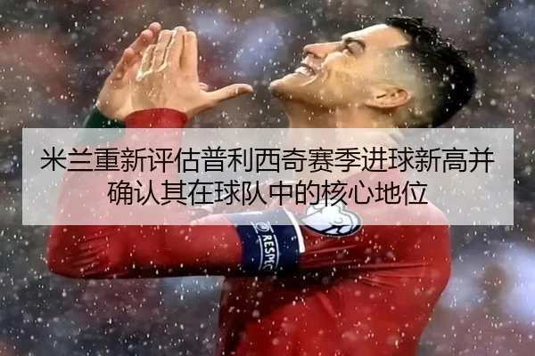 米兰重新评估普利西奇赛季进球新高并确认其在球队中的核心地位