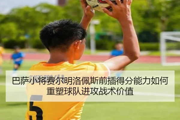 巴萨小将费尔明洛佩斯前插得分能力如何重塑球队进攻战术价值