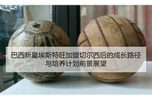 巴西新星埃斯特旺加盟切尔西后的成长路径与培养计划前景展望