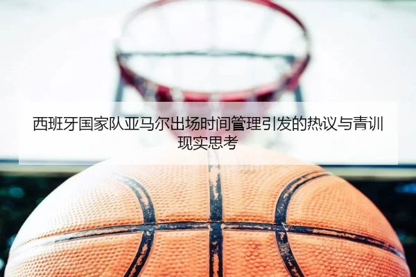 西班牙国家队亚马尔出场时间管理引发的热议与青训现实思考