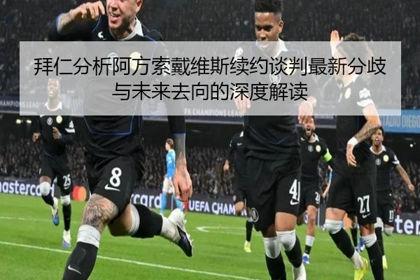 拜仁分析阿方索戴维斯续约谈判最新分歧与未来去向的深度解读