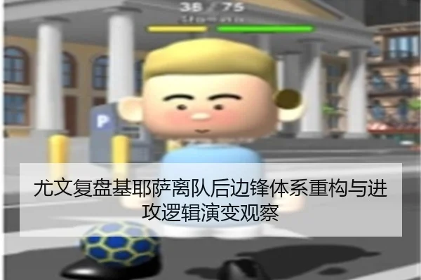 尤文复盘基耶萨离队后边锋体系重构与进攻逻辑演变观察