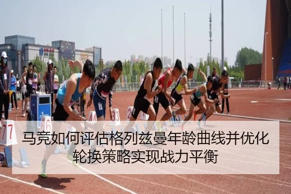 马竞如何评估格列兹曼年龄曲线并优化轮换策略实现战力平衡