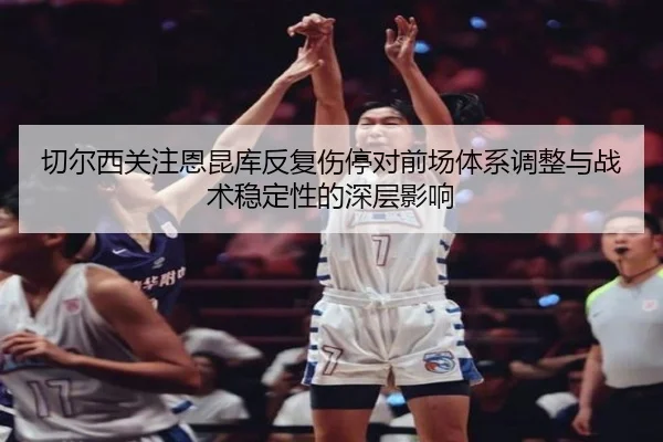 切尔西关注恩昆库反复伤停对前场体系调整与战术稳定性的深层影响