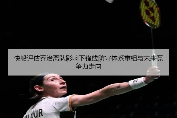 快船评估乔治离队影响下锋线防守体系重组与未来竞争力走向