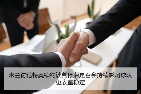 米兰讨论特奥续约谈判停滞是否会持续影响球队更衣室稳定
