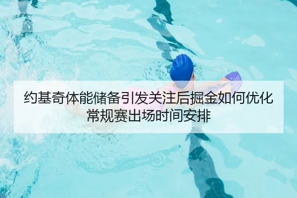 约基奇体能储备引发关注后掘金如何优化常规赛出场时间安排