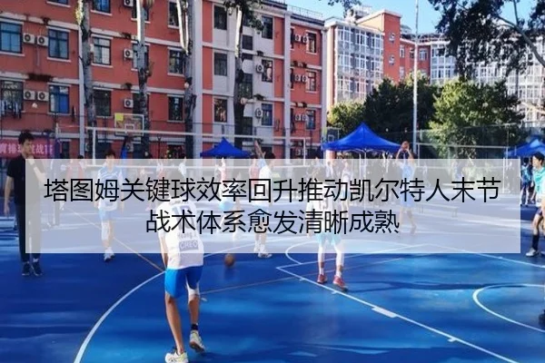 塔图姆关键球效率回升推动凯尔特人末节战术体系愈发清晰成熟