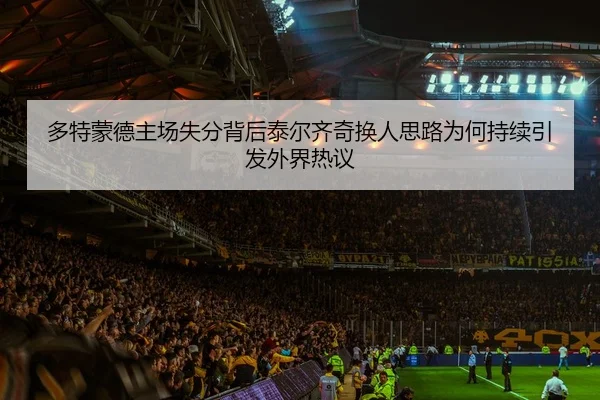 多特蒙德主场失分背后泰尔齐奇换人思路为何持续引发外界热议
