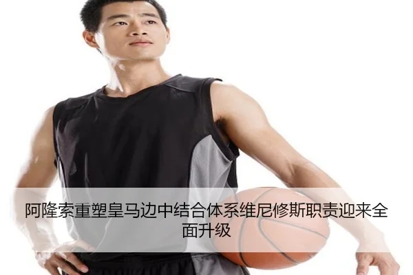 阿隆索重塑皇马边中结合体系维尼修斯职责迎来全面升级